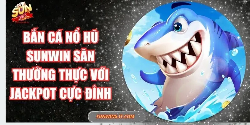 Bắn Cá Nổ Hũ Sunwin Săn Thưởng Thực Với Jackpot Cực Đỉnh 1 Sunwin Bắn Cá Nổ Hũ Sunwin Săn Thưởng Thực Với Jackpot Cực Đỉnh