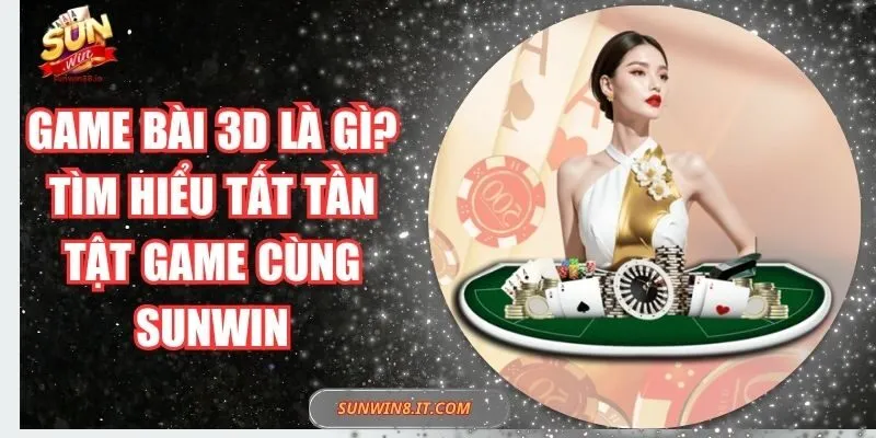 Game Bài 3D Là Gì? Tìm Hiểu Tất Tần Tật Game Cùng Sunwin