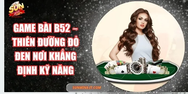 Game Bài B52 – Thiên Đường Đỏ Đen Nơi Khẳng Định Kỹ Năng