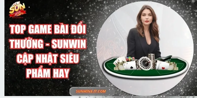 Top Game Bài Đổi Thưởng - Sunwin Cập Nhật Siêu Phẩm Hay